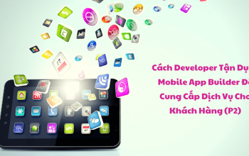 Cách Developer Tận Dụng Mobile App Builder Để Cung Cấp Dịch Vụ Cho Khách Hàng (P2)