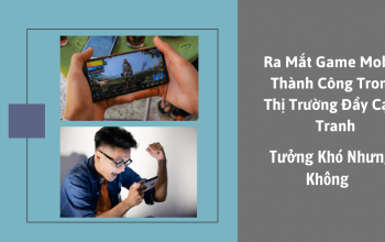 Ra Mắt Game Mobile Thành Công Trong Thị Trường Đầy Cạnh Tranh, Tưởng Khó Nhưng Không