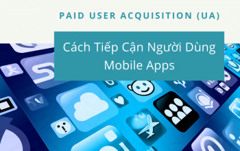 Paid User Acquisition (UA) Và Cách Tiếp Cận Người Dùng Mobile Apps 