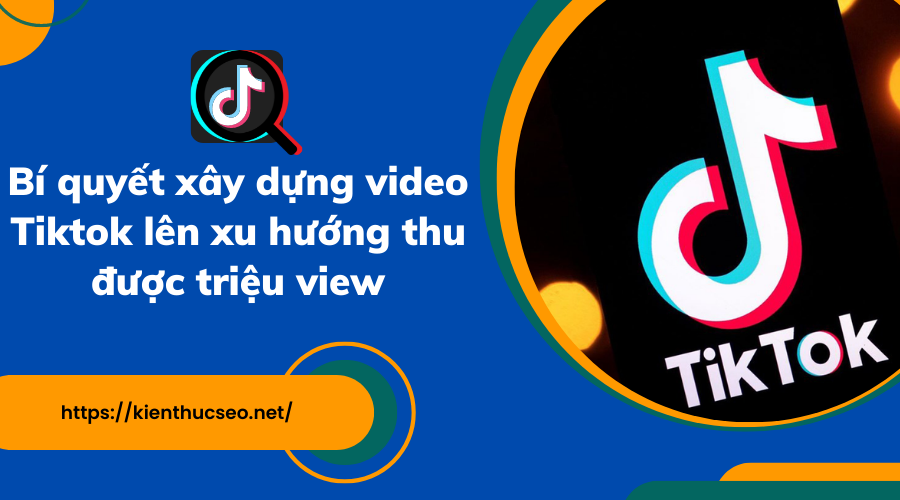 Bí quyết xây dựng video Tiktok lên xu hướng thu được triệu view
