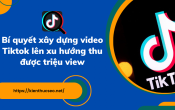 Bí quyết xây dựng video Tiktok lên xu hướng thu được triệu view