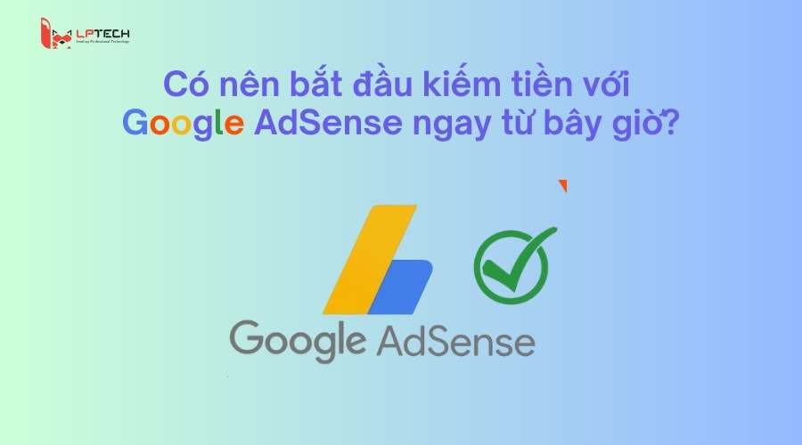 C&oacute; n&ecirc;n bắt đầu kiếm tiền với  Google AdSense ngay từ b&acirc;y giờ